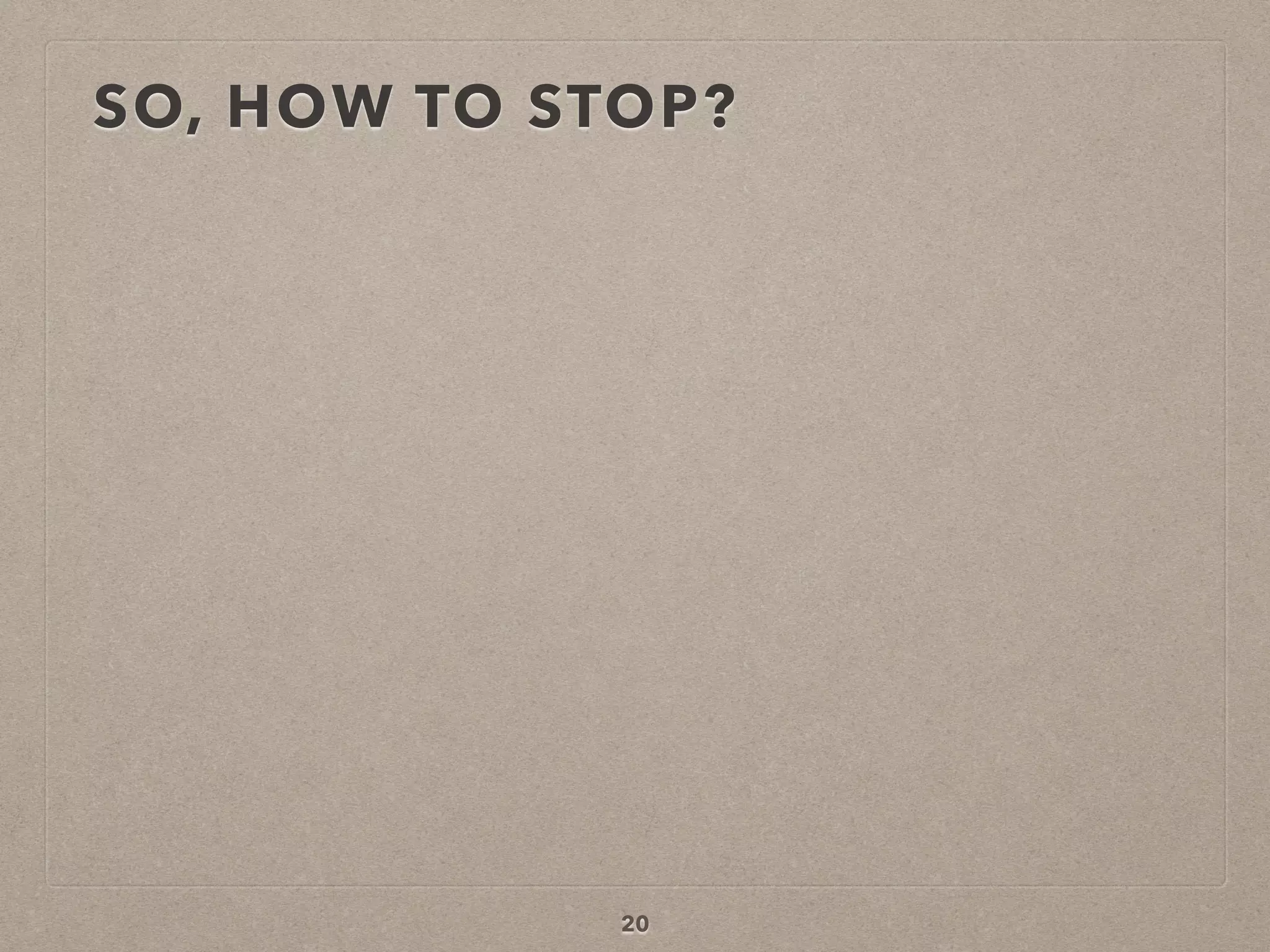 SO, HOW TO STOP?
20
 