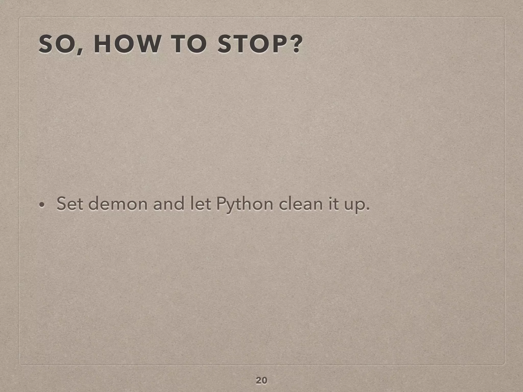 SO, HOW TO STOP?
• Set demon and let Python clean it up.
20
 