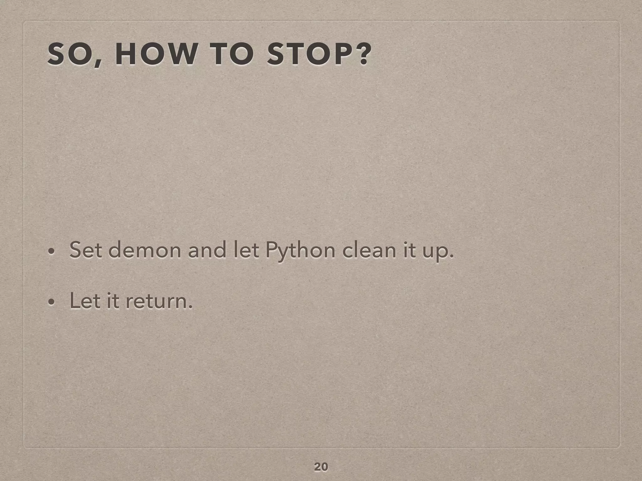 SO, HOW TO STOP?
• Set demon and let Python clean it up.
• Let it return.
20
 