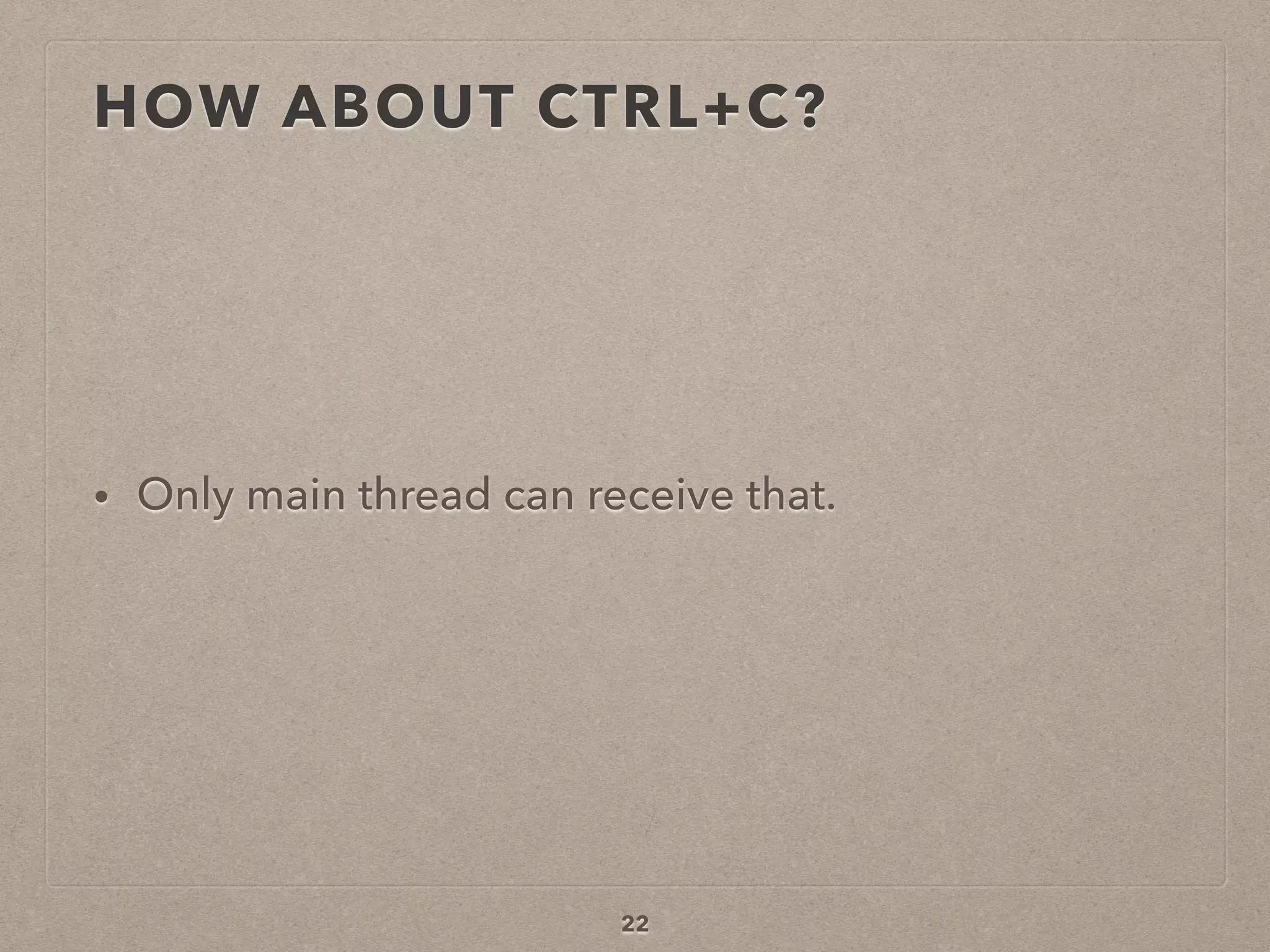 HOW ABOUT CTRL+C?
• Only main thread can receive that.
22
 
