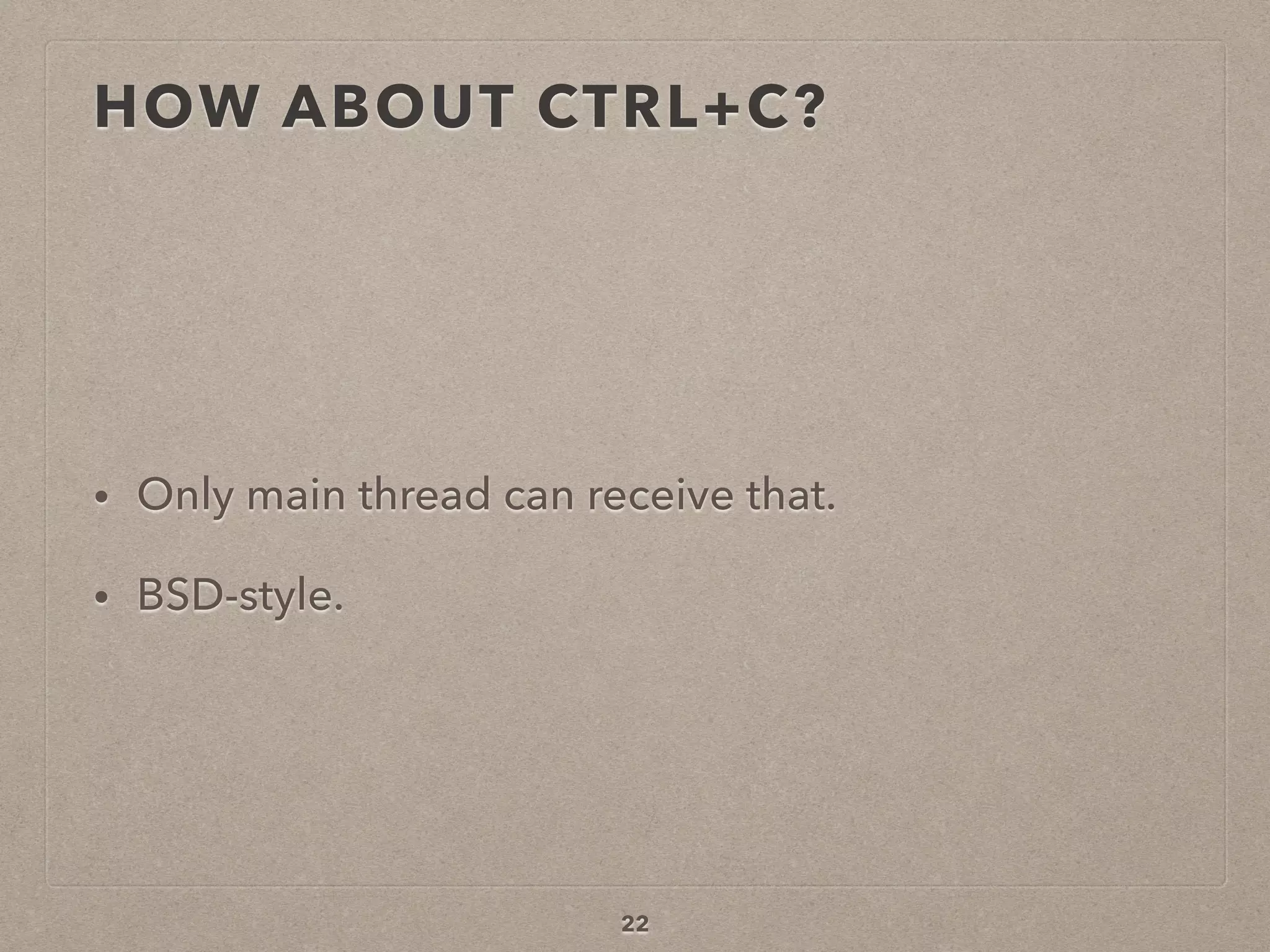 HOW ABOUT CTRL+C?
• Only main thread can receive that.
• BSD-style.
22
 