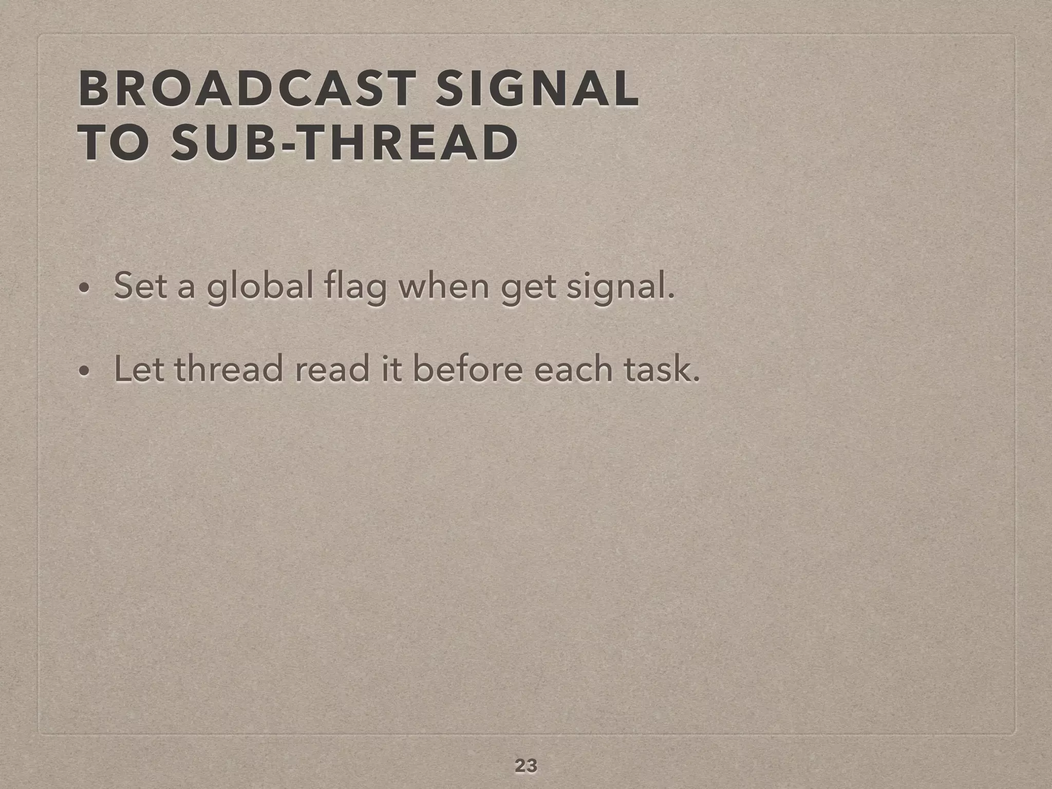 BROADCAST SIGNAL  
TO SUB-THREAD
• Set a global ﬂag when get signal.
• Let thread read it before each task.
23
 