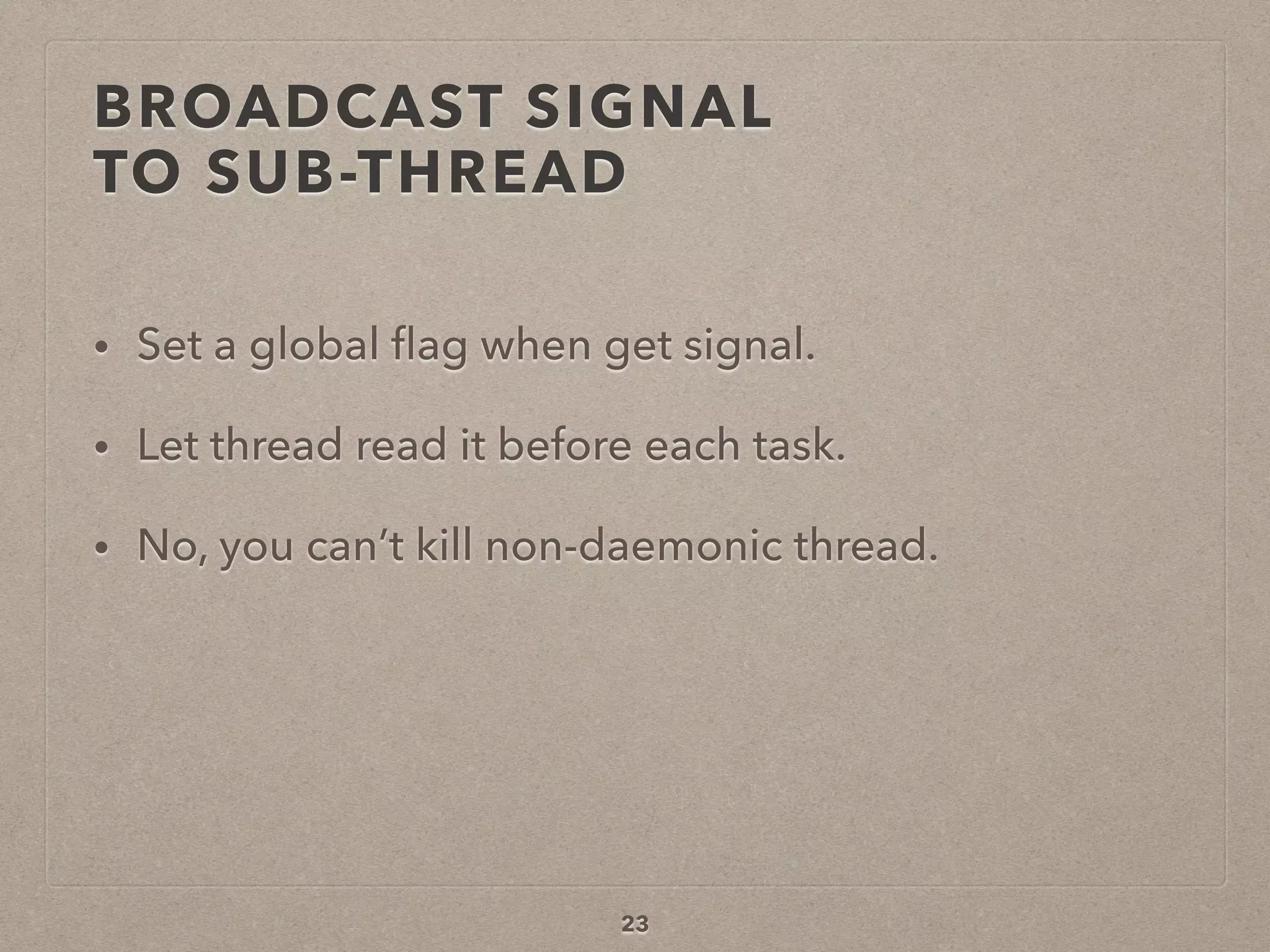 BROADCAST SIGNAL  
TO SUB-THREAD
• Set a global ﬂag when get signal.
• Let thread read it before each task.
• No, you can’t kill non-daemonic thread.
23
 