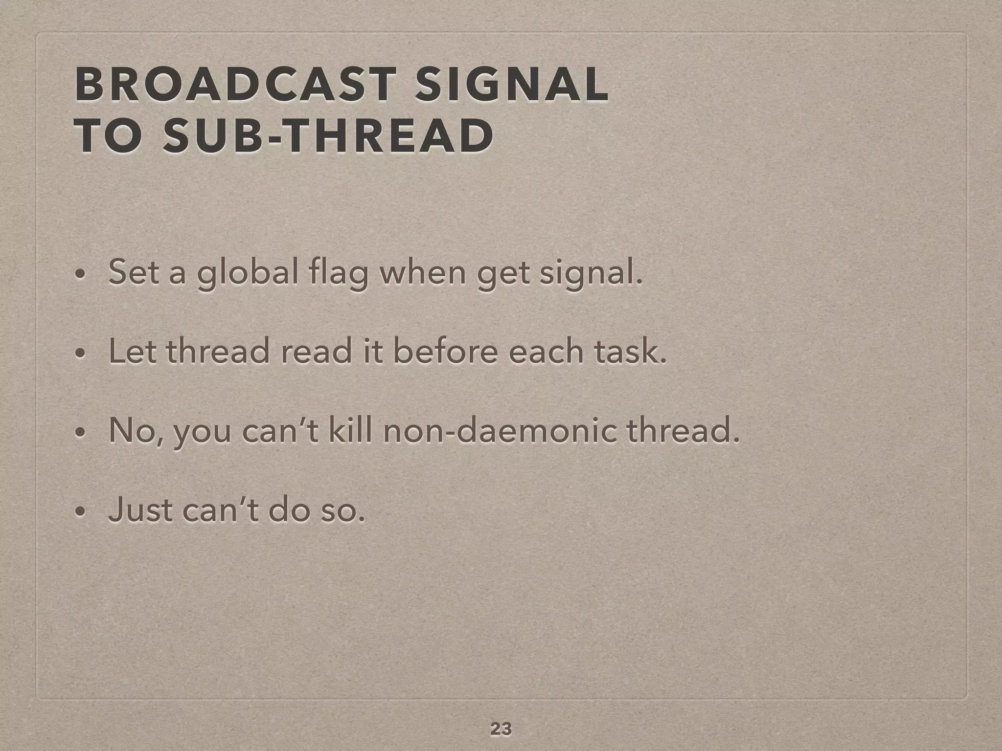 BROADCAST SIGNAL  
TO SUB-THREAD
• Set a global ﬂag when get signal.
• Let thread read it before each task.
• No, you can’t kill non-daemonic thread.
• Just can’t do so.
23
 