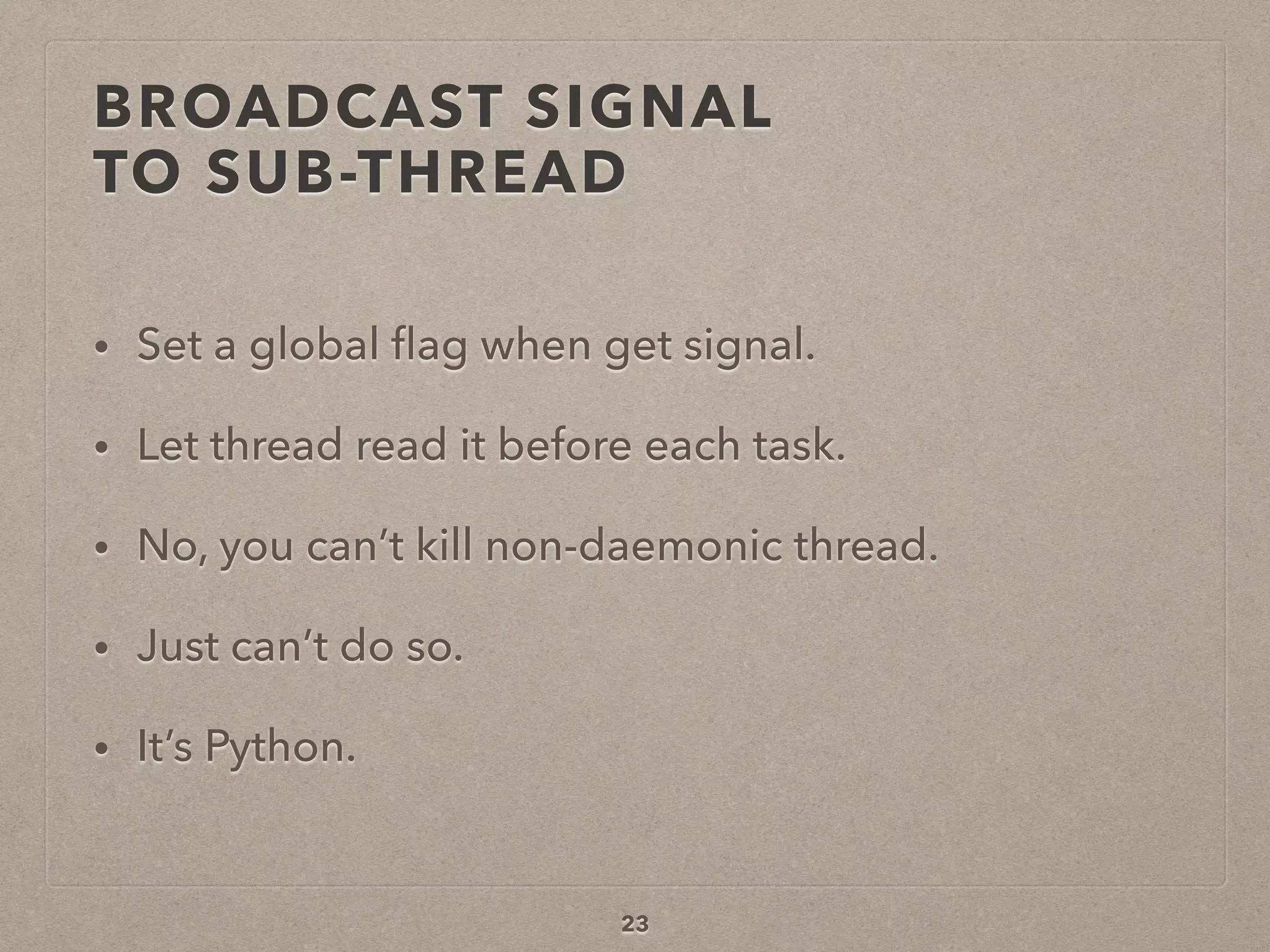 BROADCAST SIGNAL  
TO SUB-THREAD
• Set a global ﬂag when get signal.
• Let thread read it before each task.
• No, you can’t kill non-daemonic thread.
• Just can’t do so.
• It’s Python.
23
 