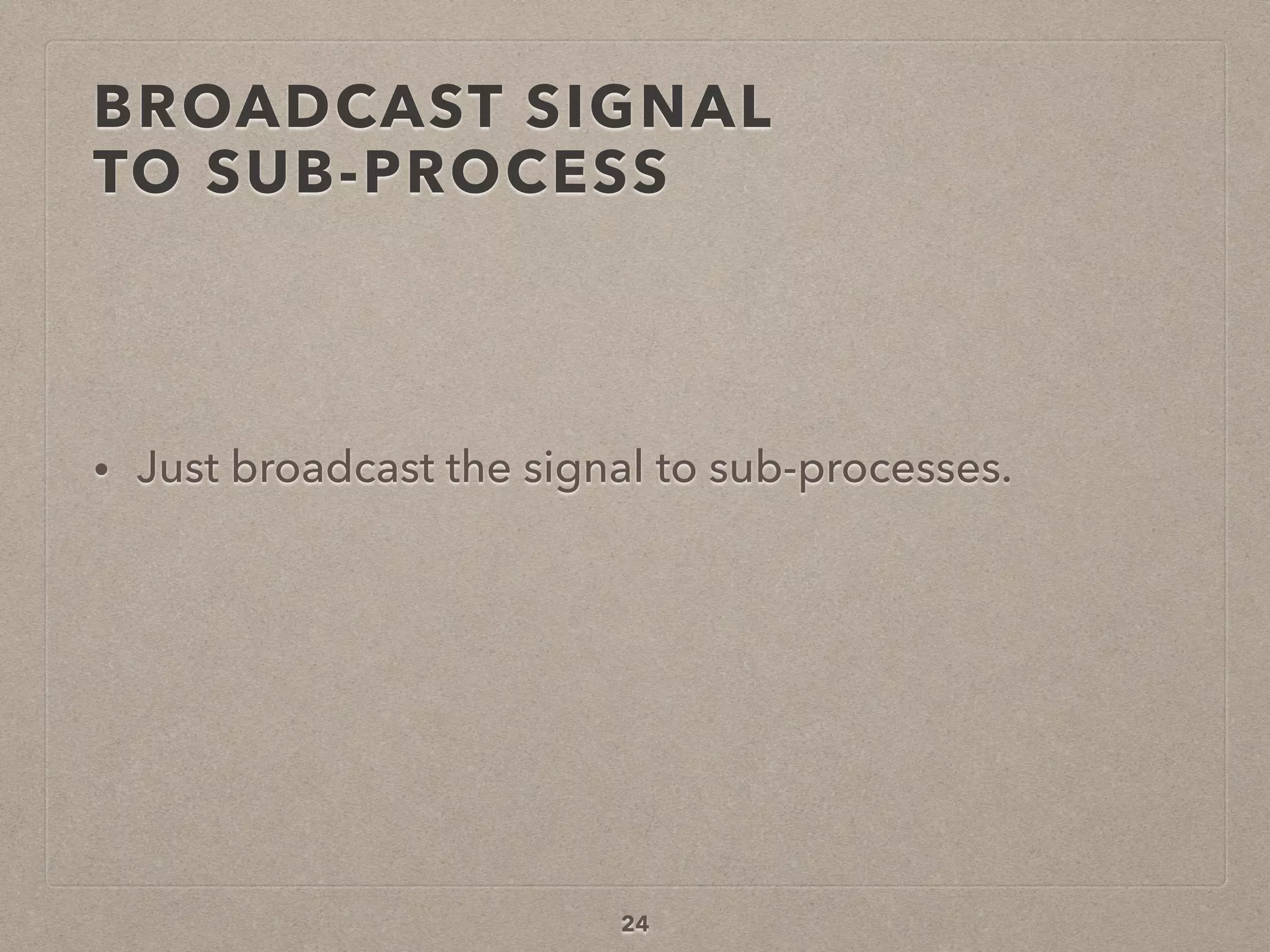 BROADCAST SIGNAL  
TO SUB-PROCESS
• Just broadcast the signal to sub-processes.
24
 