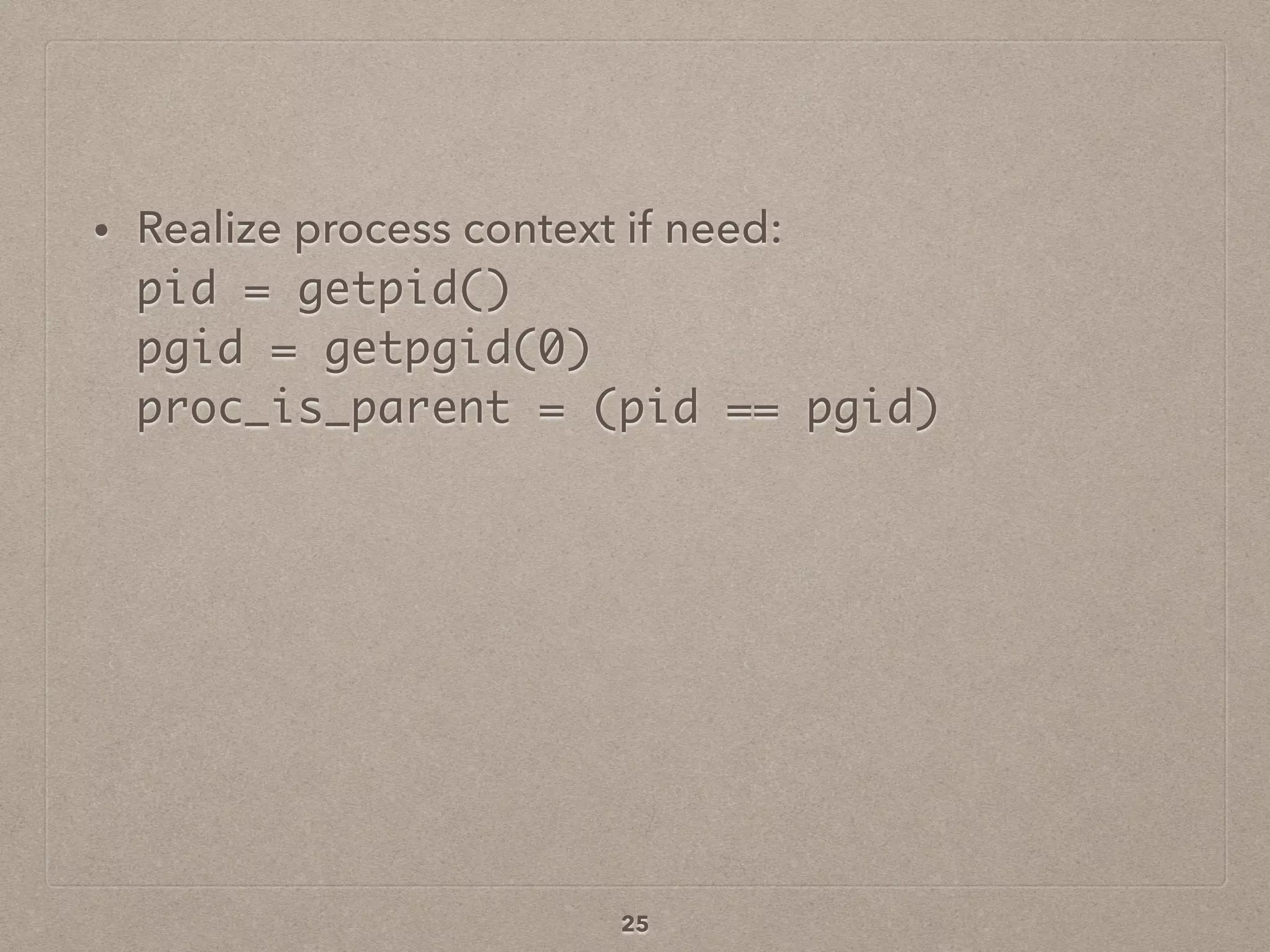 • Realize process context if need: 
pid = getpid() 
pgid = getpgid(0) 
proc_is_parent = (pid == pgid)
25
 