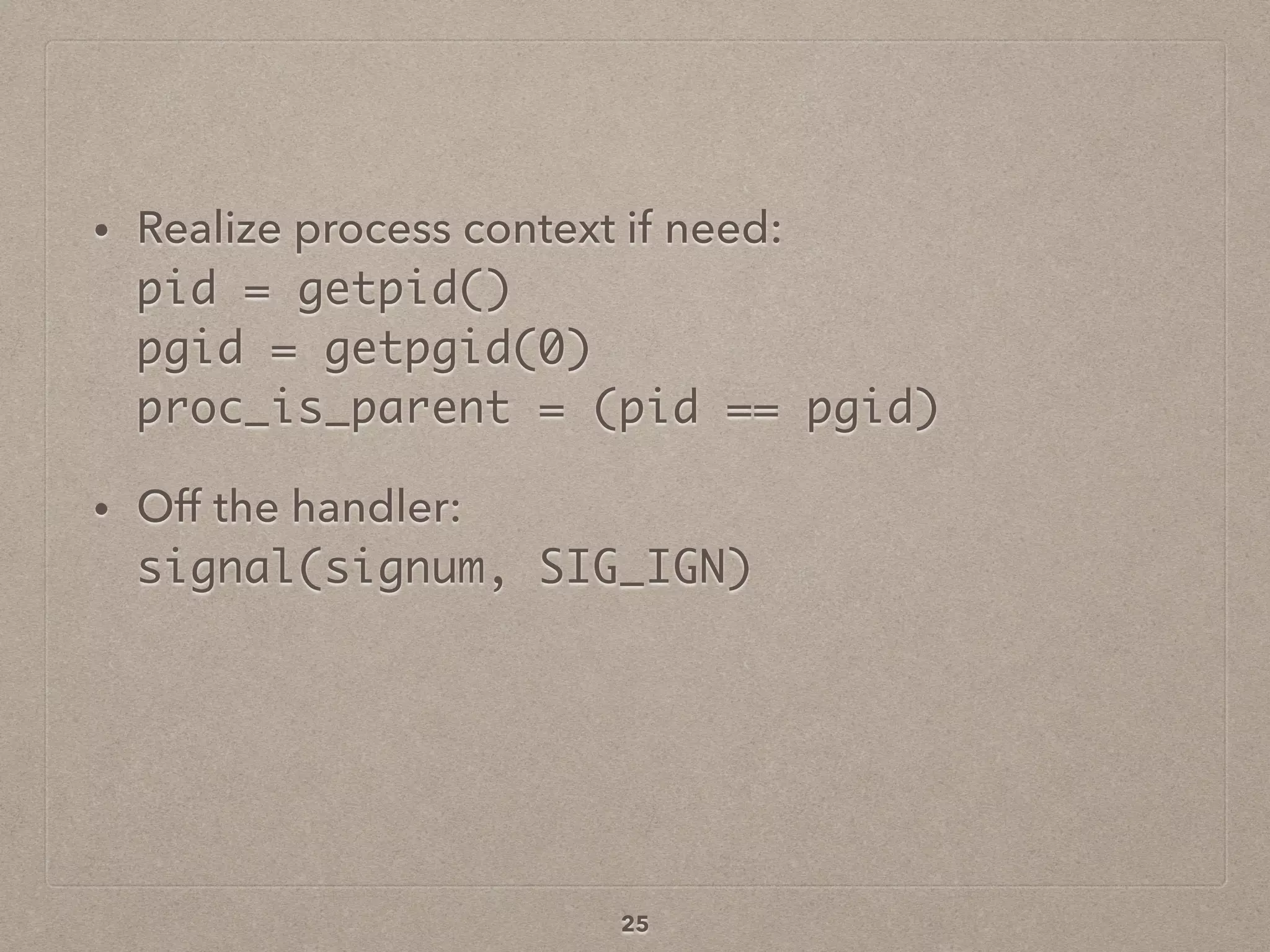 • Realize process context if need: 
pid = getpid() 
pgid = getpgid(0) 
proc_is_parent = (pid == pgid)
• Off the handler: 
signal(signum, SIG_IGN)
25
 