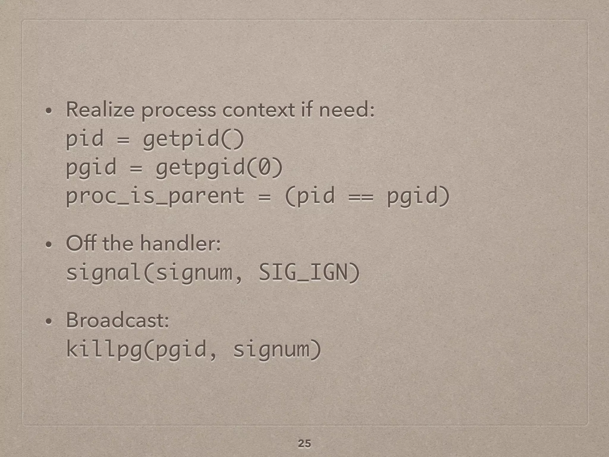 • Realize process context if need: 
pid = getpid() 
pgid = getpgid(0) 
proc_is_parent = (pid == pgid)
• Off the handler: 
signal(signum, SIG_IGN)
• Broadcast: 
killpg(pgid, signum)
25
 