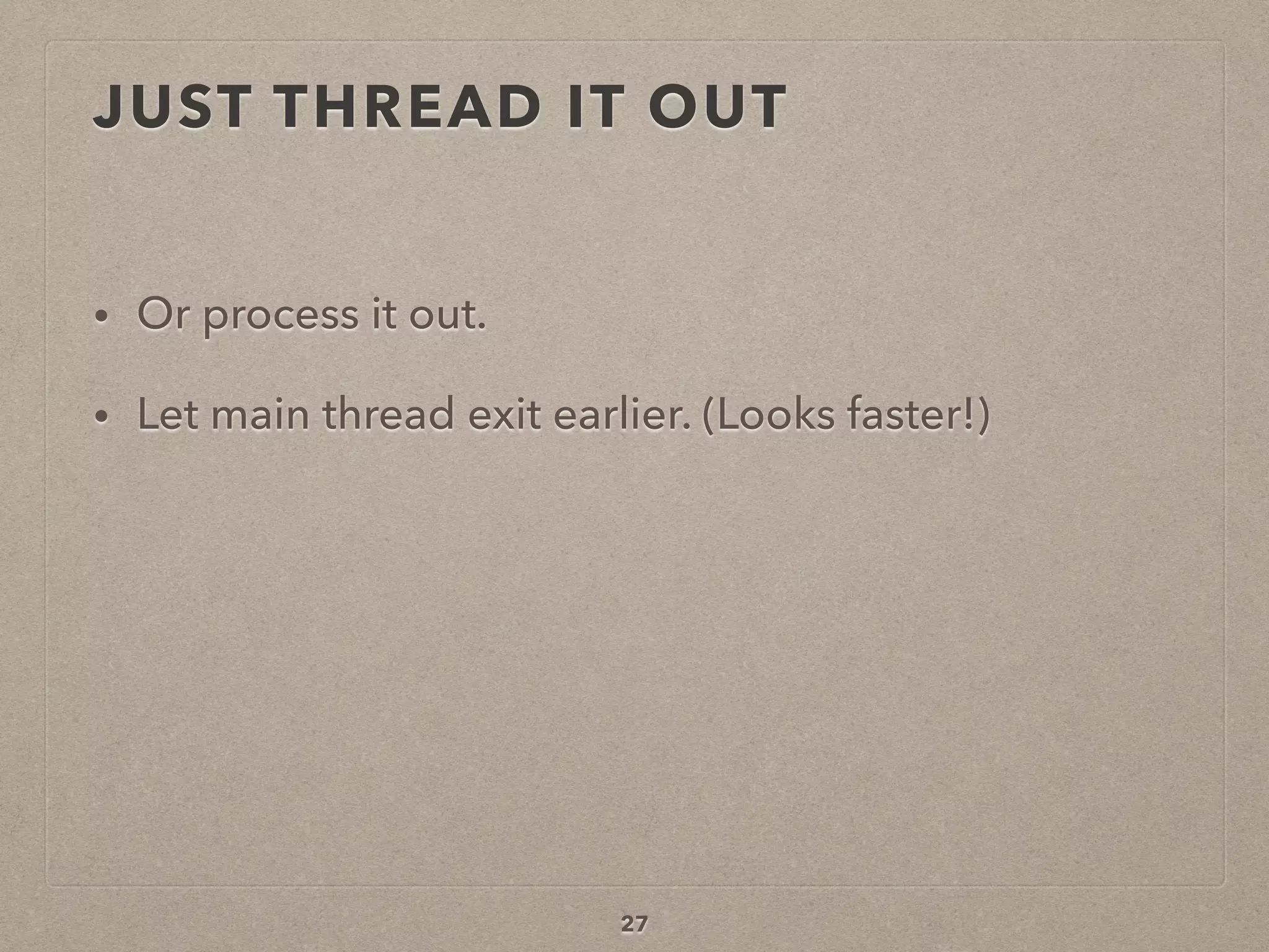 JUST THREAD IT OUT
• Or process it out.
• Let main thread exit earlier. (Looks faster!)
27
 