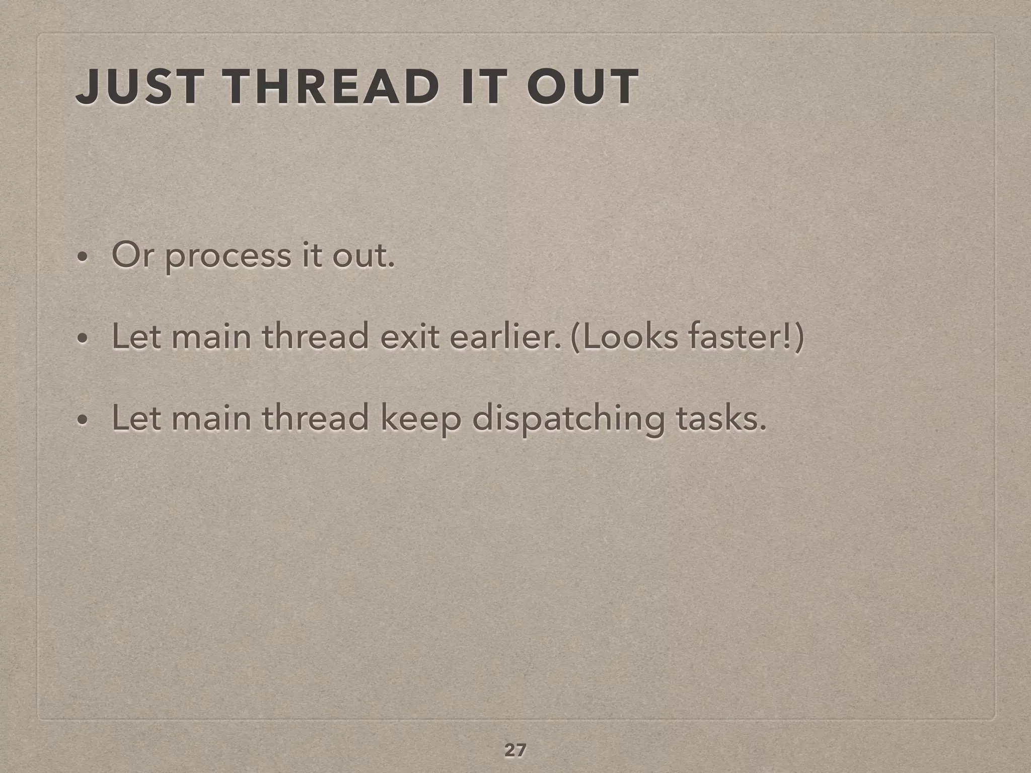 JUST THREAD IT OUT
• Or process it out.
• Let main thread exit earlier. (Looks faster!)
• Let main thread keep dispatching tasks.
27
 