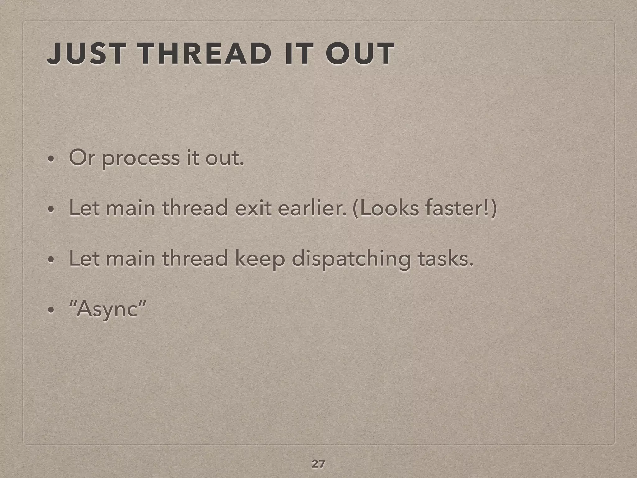 JUST THREAD IT OUT
• Or process it out.
• Let main thread exit earlier. (Looks faster!)
• Let main thread keep dispatching tasks.
• “Async”
27
 