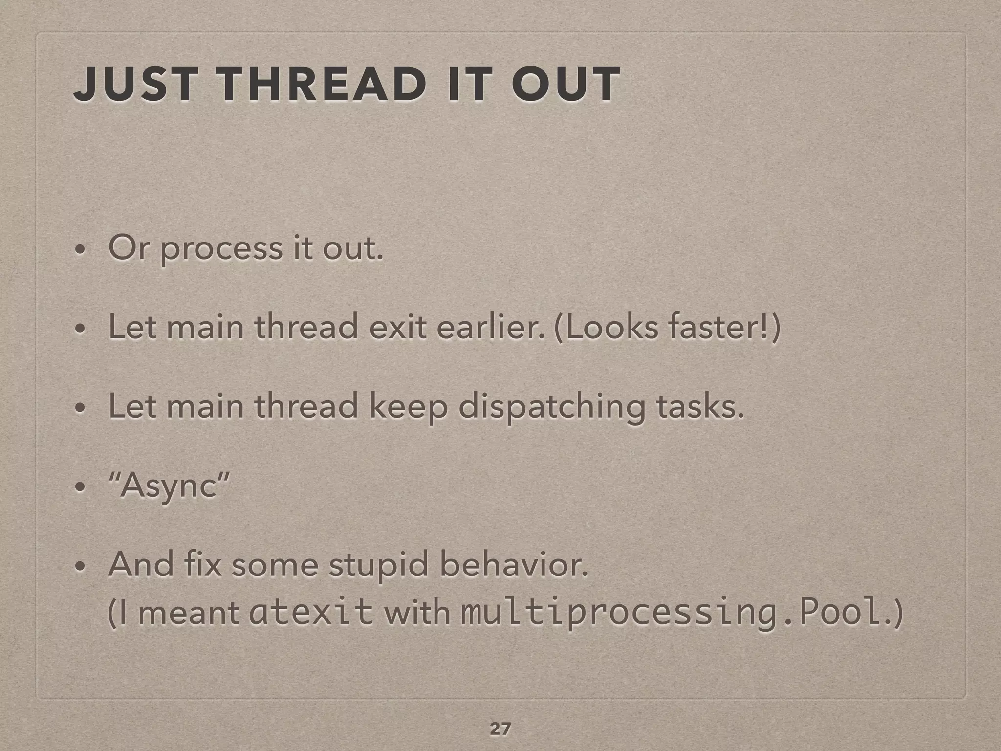 JUST THREAD IT OUT
• Or process it out.
• Let main thread exit earlier. (Looks faster!)
• Let main thread keep dispatching tasks.
• “Async”
• And ﬁx some stupid behavior. 
(I meant atexit with multiprocessing.Pool.)
27
 