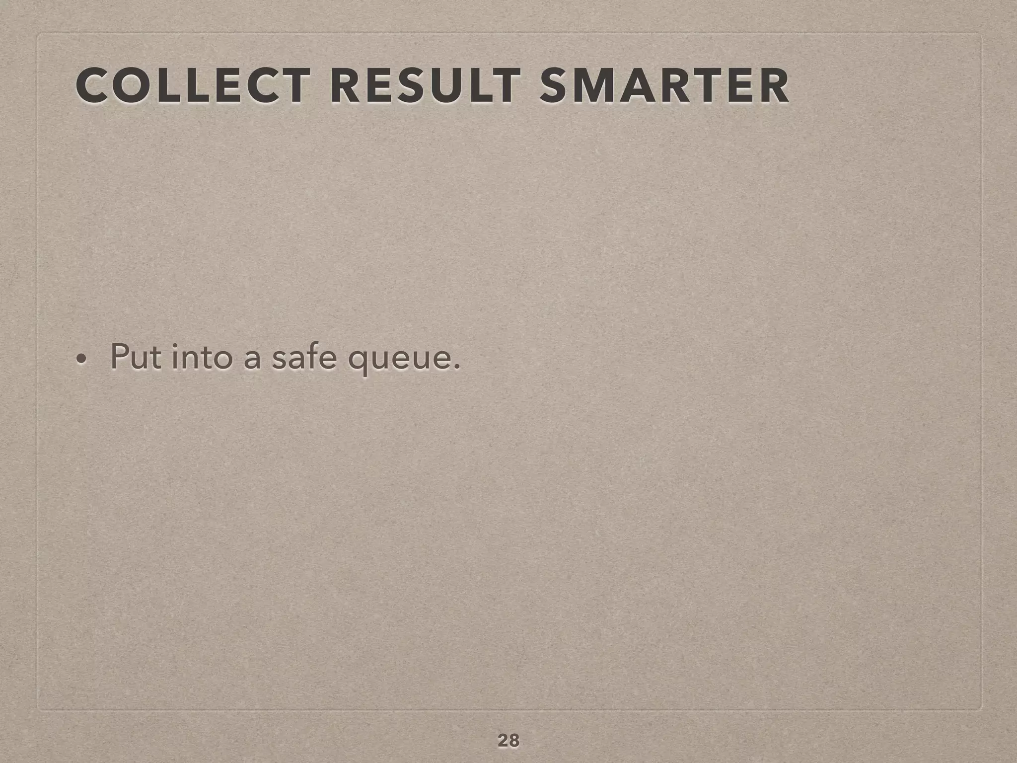 COLLECT RESULT SMARTER
• Put into a safe queue.
28
 