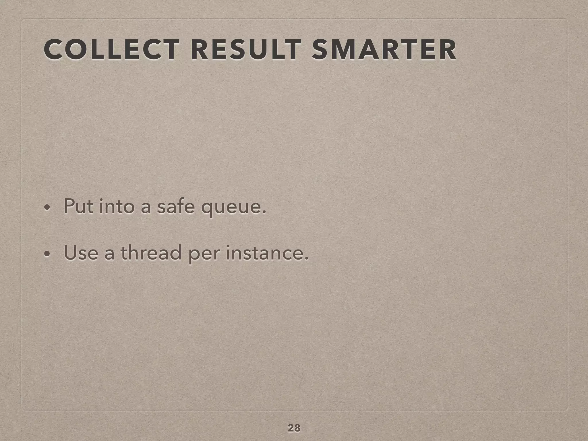 COLLECT RESULT SMARTER
• Put into a safe queue.
• Use a thread per instance.
28
 