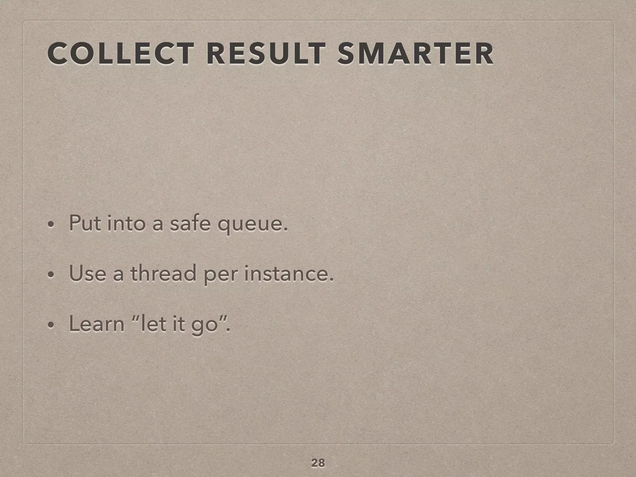 COLLECT RESULT SMARTER
• Put into a safe queue.
• Use a thread per instance.
• Learn “let it go”.
28
 