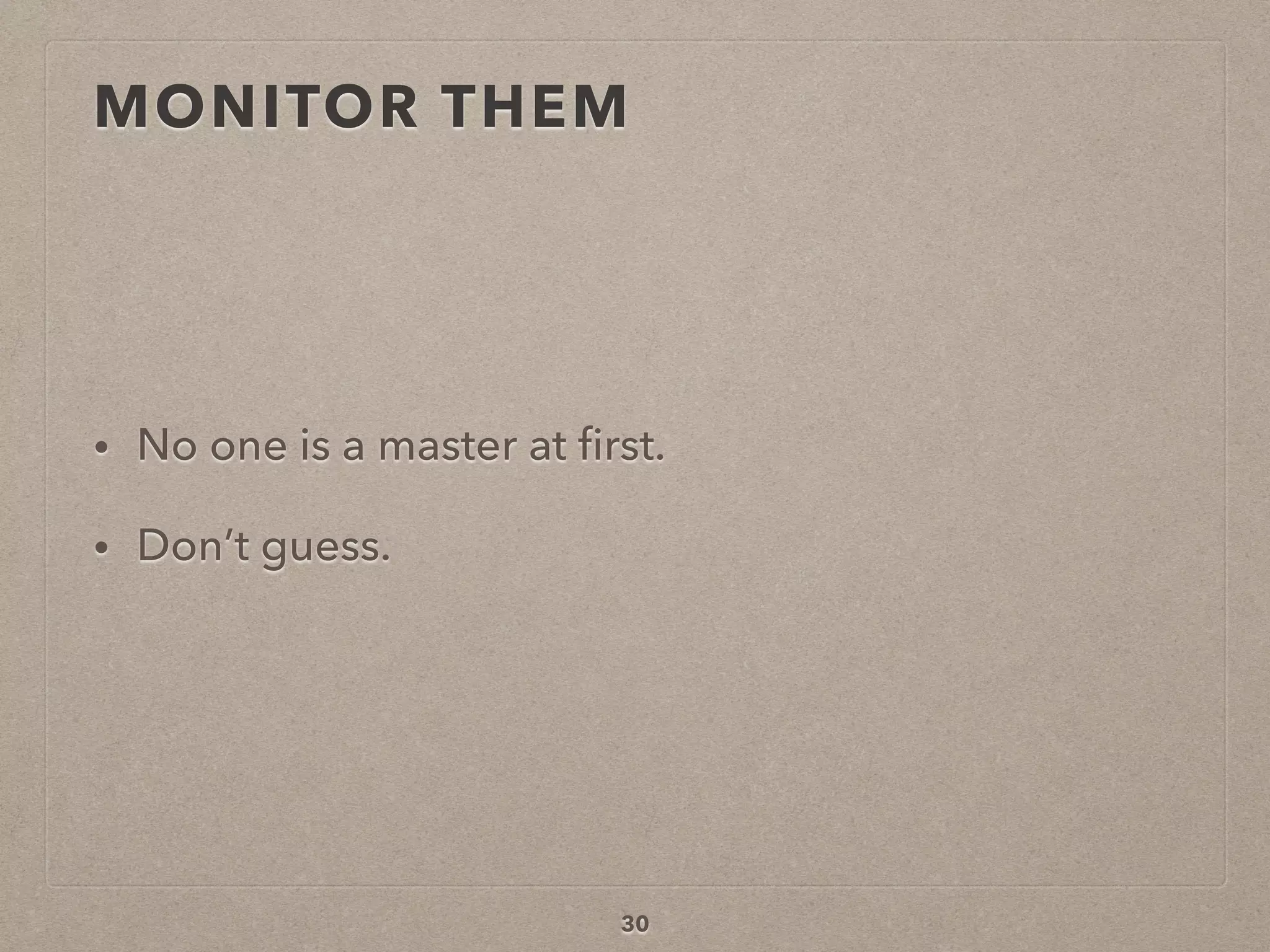 MONITOR THEM
• No one is a master at ﬁrst.
• Don’t guess.
30
 