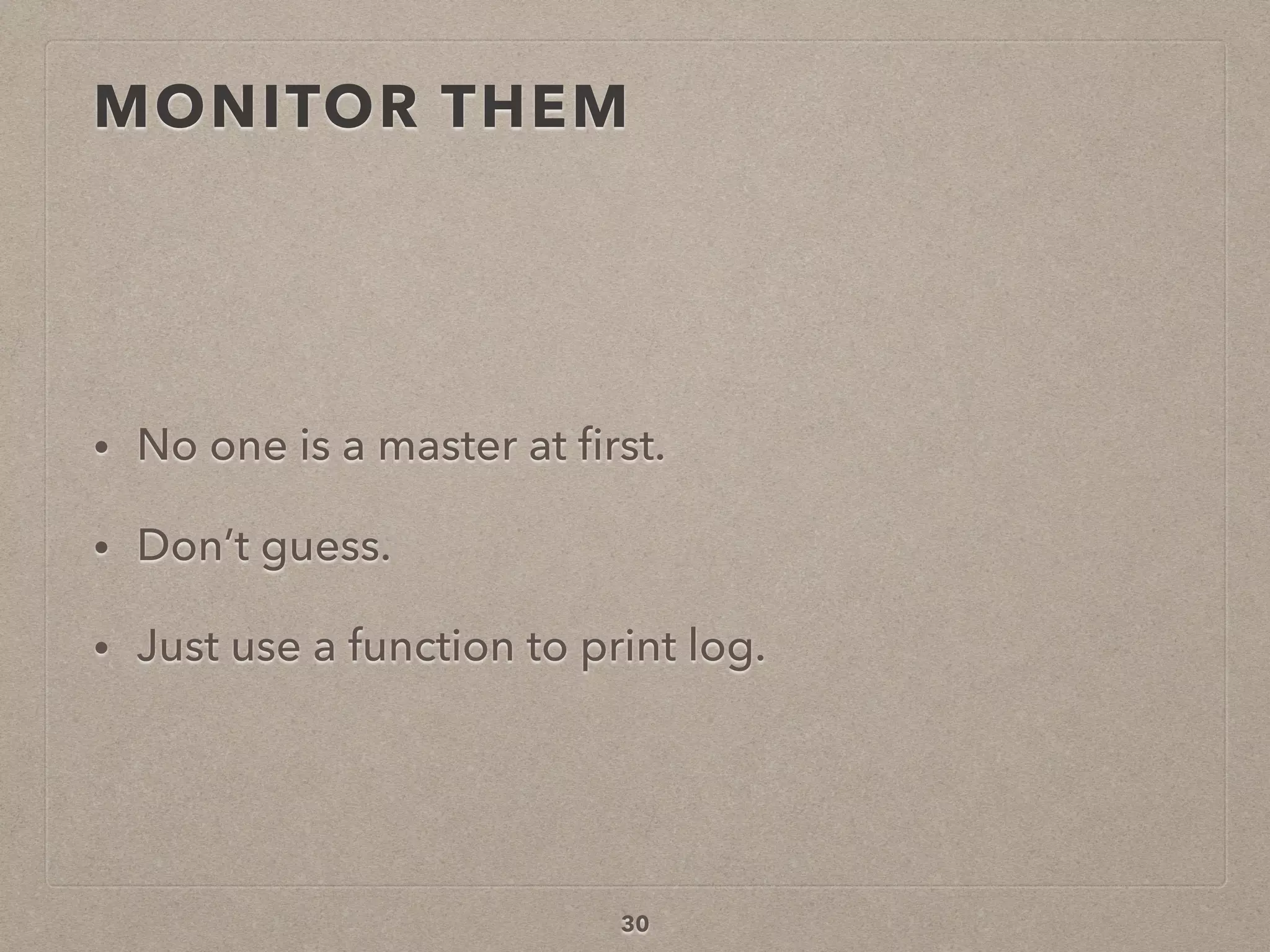 MONITOR THEM
• No one is a master at ﬁrst.
• Don’t guess.
• Just use a function to print log.
30
 