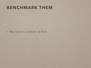 BENCHMARK THEM
• No one is a master at ﬁrst.
31
 