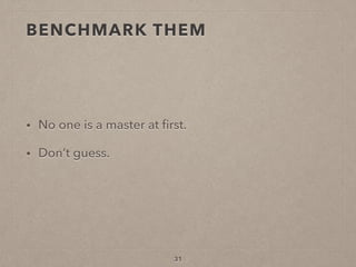 BENCHMARK THEM
• No one is a master at ﬁrst.
• Don’t guess.
31
 