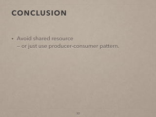 CONCLUSION
• Avoid shared resource  
— or just use producer-consumer pattern.
32
 