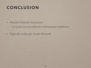 CONCLUSION
• Avoid shared resource  
— or just use producer-consumer pattern.
• Signals only go main thread.
32
 
