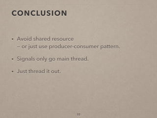 CONCLUSION
• Avoid shared resource  
— or just use producer-consumer pattern.
• Signals only go main thread.
• Just thread it out.
32
 