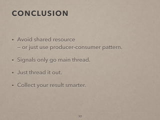 CONCLUSION
• Avoid shared resource  
— or just use producer-consumer pattern.
• Signals only go main thread.
• Just thread it out.
• Collect your result smarter.
32
 