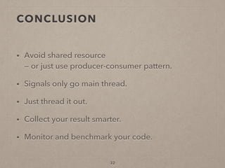CONCLUSION
• Avoid shared resource  
— or just use producer-consumer pattern.
• Signals only go main thread.
• Just thread it out.
• Collect your result smarter.
• Monitor and benchmark your code.
32
 