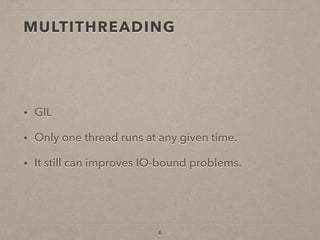 MULTITHREADING
• GIL
• Only one thread runs at any given time.
• It still can improves IO-bound problems.
6
 
