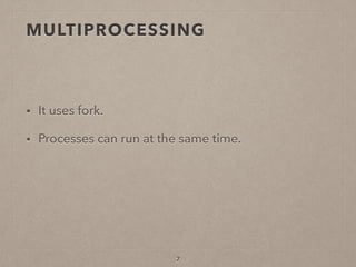 MULTIPROCESSING
• It uses fork.
• Processes can run at the same time.
7
 