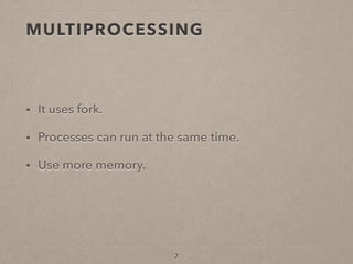 MULTIPROCESSING
• It uses fork.
• Processes can run at the same time.
• Use more memory.
7
 