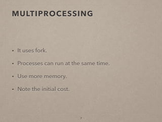 MULTIPROCESSING
• It uses fork.
• Processes can run at the same time.
• Use more memory.
• Note the initial cost.
7
 