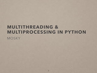 MULTITHREADING &  
MULTIPROCESSING IN PYTHON
MOSKY
2
 