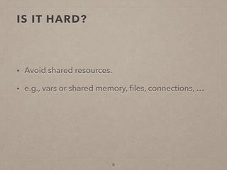 IS IT HARD?
• Avoid shared resources.
• e.g., vars or shared memory, ﬁles, connections, …
8
 