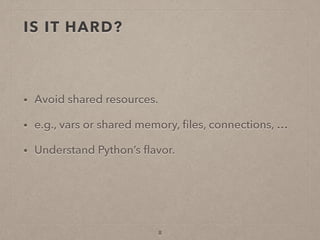 IS IT HARD?
• Avoid shared resources.
• e.g., vars or shared memory, ﬁles, connections, …
• Understand Python’s ﬂavor.
8
 
