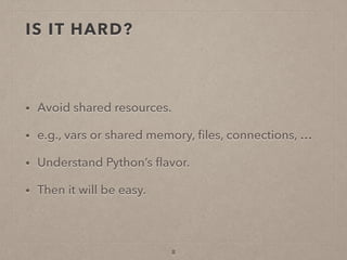 IS IT HARD?
• Avoid shared resources.
• e.g., vars or shared memory, ﬁles, connections, …
• Understand Python’s ﬂavor.
• Then it will be easy.
8
 