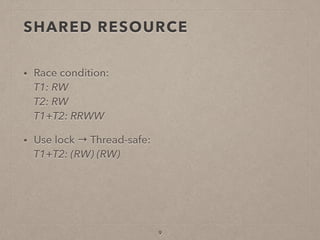 SHARED RESOURCE
• Race condition: 
T1: RW 
T2: RW 
T1+T2: RRWW
• Use lock → Thread-safe: 
T1+T2: (RW) (RW)
9
 