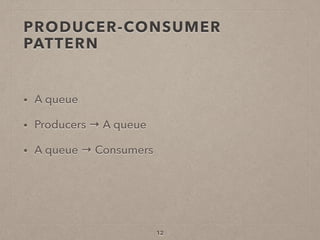 PRODUCER-CONSUMER
PATTERN
• A queue
• Producers → A queue
• A queue → Consumers
12
 