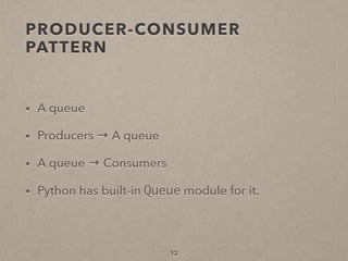 PRODUCER-CONSUMER
PATTERN
• A queue
• Producers → A queue
• A queue → Consumers
• Python has built-in Queue module for it.
12
 