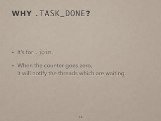 WHY .TASK_DONE?
• It’s for .join.
• When the counter goes zero,  
it will notify the threads which are waiting.
14
 