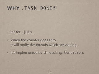 WHY .TASK_DONE?
• It’s for .join.
• When the counter goes zero,  
it will notify the threads which are waiting.
• It’s implemented by threading.Condition.
14
 