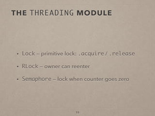 15
• Lock — primitive lock: .acquire / .release
• RLock — owner can reenter
• Semaphore — lock when counter goes zero
THE THREADING MODULE
 
