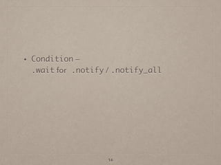 • Condition —  
.wait for .notify / .notify_all
16
 