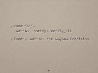 • Condition —  
.wait for .notify / .notify_all
• Event — .wait for .set; simplifed Condition
16
 