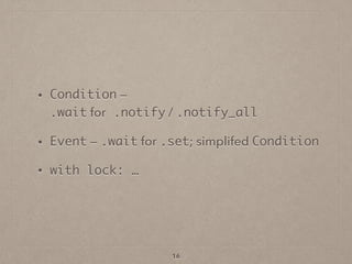 • Condition —  
.wait for .notify / .notify_all
• Event — .wait for .set; simplifed Condition
• with lock: …
16
 