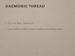 19
• It’s not that “daemon”.
• Just will be killed when Python shutting down.
DAEMONIC THREAD
 