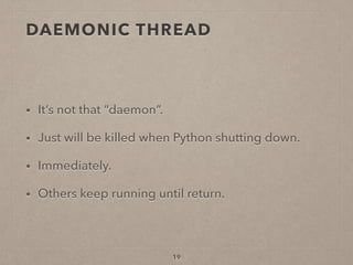 19
• It’s not that “daemon”.
• Just will be killed when Python shutting down.
• Immediately.
• Others keep running until return.
DAEMONIC THREAD
 