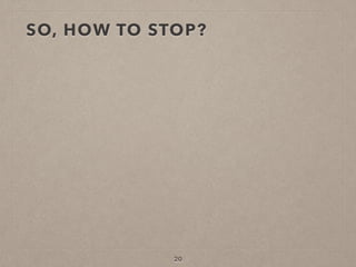 SO, HOW TO STOP?
20
 