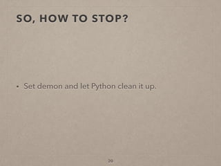 SO, HOW TO STOP?
• Set demon and let Python clean it up.
20
 